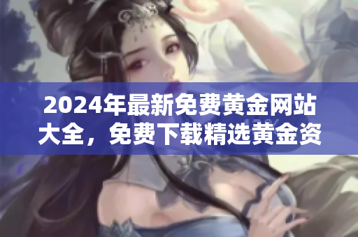 2024年最新免费黄金网站大全，免费下载精选黄金资讯及资源