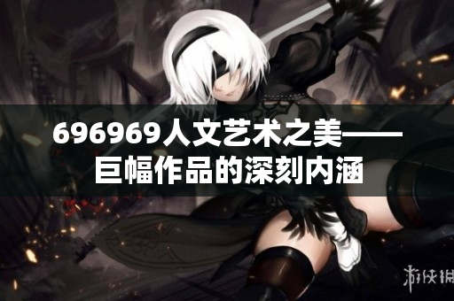 696969人文艺术之美——巨幅作品的深刻内涵
