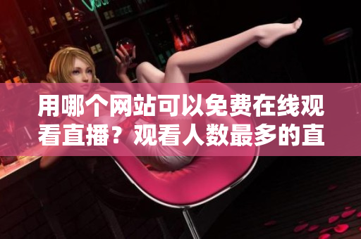 用哪个网站可以免费在线观看直播？观看人数最多的直播网站是哪个？