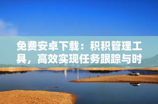 免费安卓下载：积积管理工具，高效实现任务跟踪与时间管理