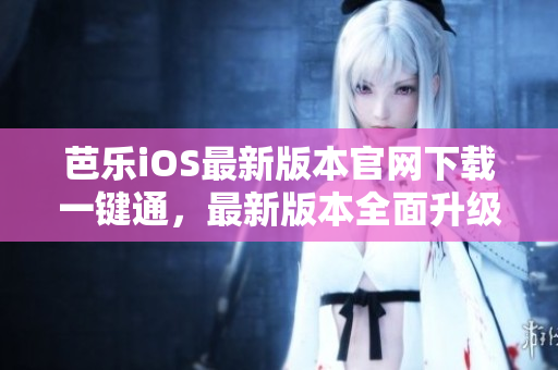 芭乐iOS最新版本官网下载一键通，最新版本全面升级！