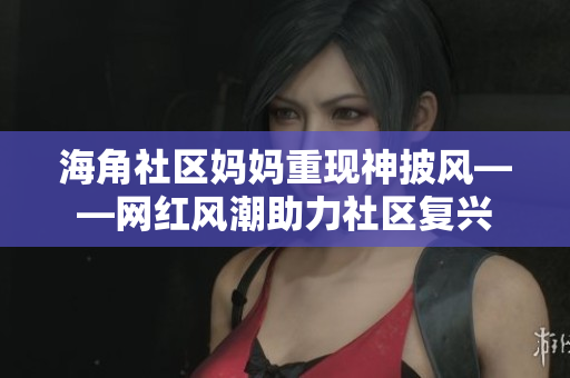 海角社区妈妈重现神披风——网红风潮助力社区复兴