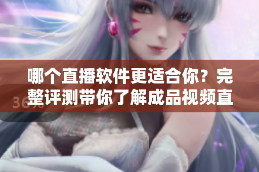 哪个直播软件更适合你？完整评测带你了解成品视频直播软件