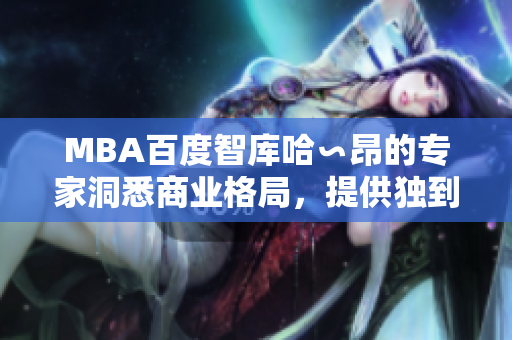 MBA百度智库哈∽昂的专家洞悉商业格局，提供独到商战智慧