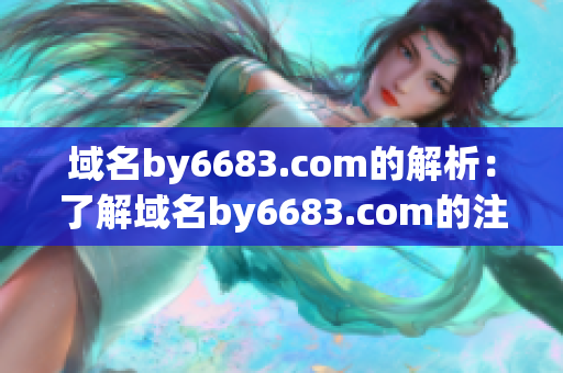 域名by6683.com的解析：了解域名by6683.com的注册和解析过程
