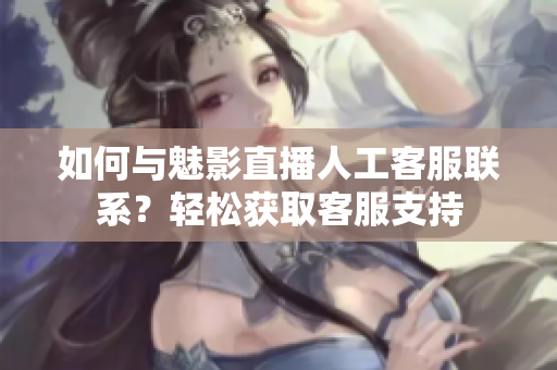 如何与魅影直播人工客服联系？轻松获取客服支持