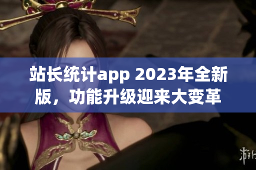 站长统计app 2023年全新版，功能升级迎来大变革