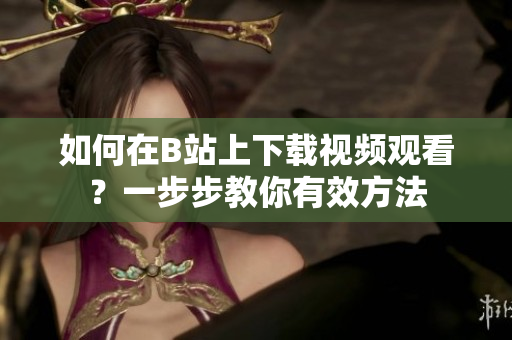 如何在B站上下载视频观看？一步步教你有效方法