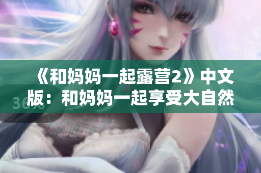 《和妈妈一起露营2》中文版：和妈妈一起享受大自然的冒险乐趣