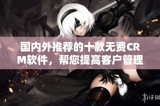 国内外推荐的十款无费CRM软件，帮您提高客户管理效率