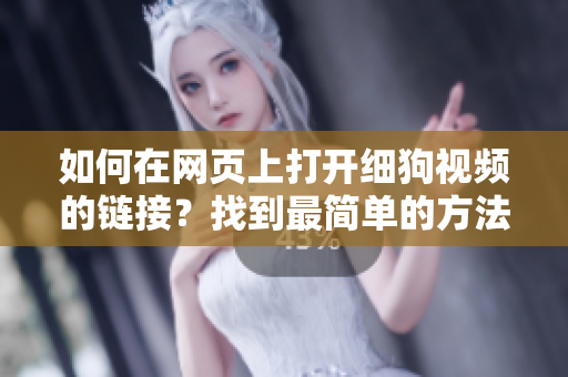 如何在网页上打开细狗视频的链接？找到最简单的方法