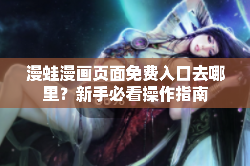 漫蛙漫画页面免费入口去哪里？新手必看操作指南