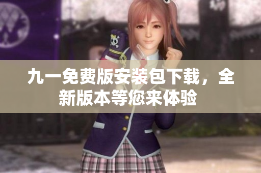 九一免费版安装包下载，全新版本等您来体验 