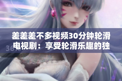 差差差不多视频30分钟轮滑电视剧：享受轮滑乐趣的独特体验 - 终极轮滑电视秀