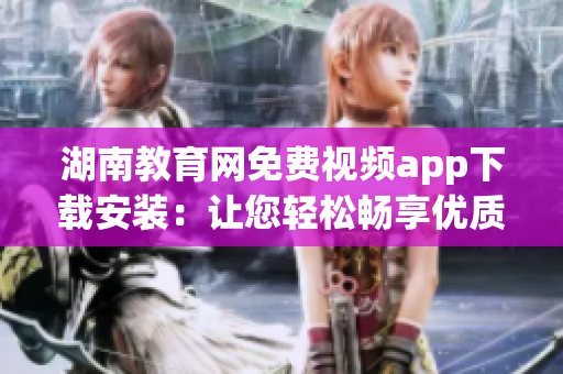 湖南教育网免费视频app下载安装：让您轻松畅享优质教育资源!