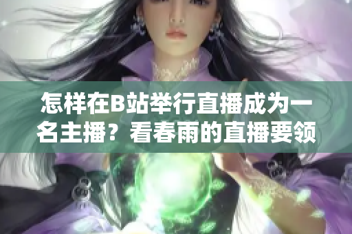 怎样在B站举行直播成为一名主播？看春雨的直播要领