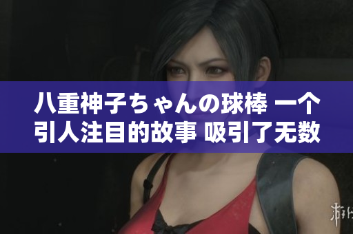 八重神子ちゃんの球棒 一个引人注目的故事 吸引了无数球迷的视线