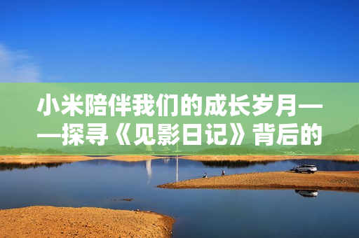 小米陪伴我们的成长岁月——探寻《见影日记》背后的故事