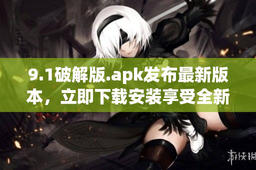 9.1破解版.apk发布最新版本，立即下载安装享受全新功能
