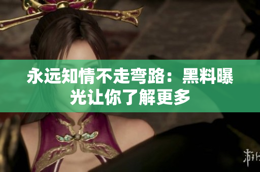 永远知情不走弯路：黑料曝光让你了解更多