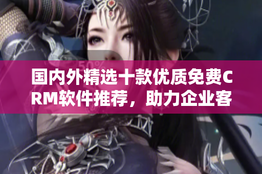 国内外精选十款优质免费CRM软件推荐，助力企业客户关系管理