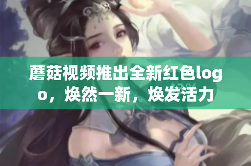 蘑菇视频推出全新红色logo，焕然一新，焕发活力
