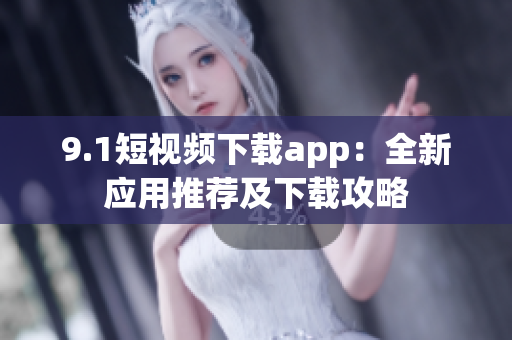 9.1短视频下载app：全新应用推荐及下载攻略