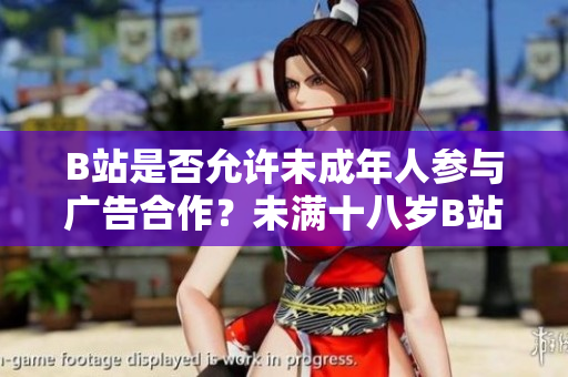 B站是否允许未成年人参与广告合作？未满十八岁B站能否接广告？