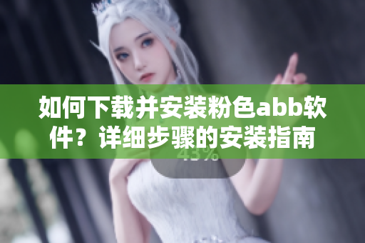 如何下载并安装粉色abb软件？详细步骤的安装指南