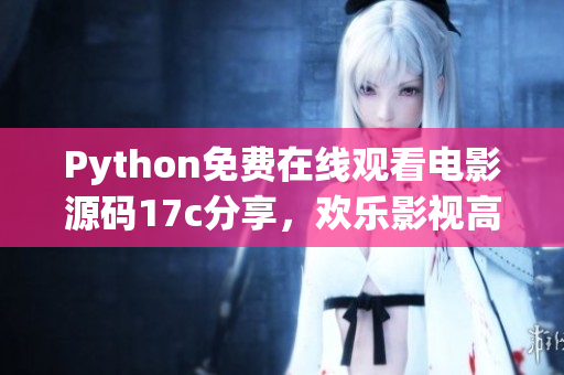Python免费在线观看电影源码17c分享，欢乐影视高清免费看，尽在Python源码17c