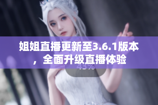 姐姐直播更新至3.6.1版本，全面升级直播体验