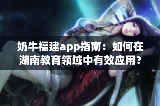 奶牛福建app指南：如何在湖南教育领域中有效应用？