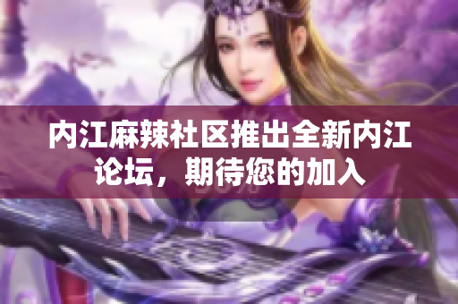 内江麻辣社区推出全新内江论坛，期待您的加入