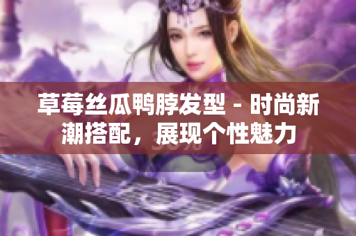草莓丝瓜鸭脖发型 - 时尚新潮搭配，展现个性魅力