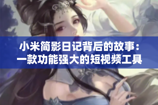 小米简影日记背后的故事：一款功能强大的短视频工具如何变革用户创作体验