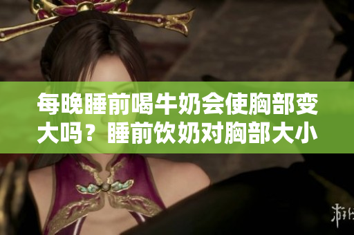 每晚睡前喝牛奶会使胸部变大吗？睡前饮奶对胸部大小的影响