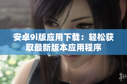 安卓9i版应用下载：轻松获取最新版本应用程序