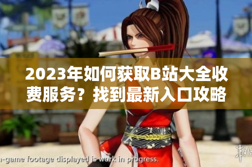 2023年如何获取B站大全收费服务？找到最新入口攻略