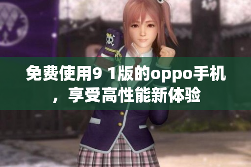 免费使用9 1版的oppo手机，享受高性能新体验