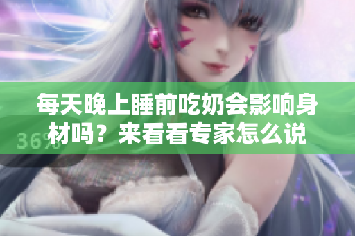 每天晚上睡前吃奶会影响身材吗？来看看专家怎么说