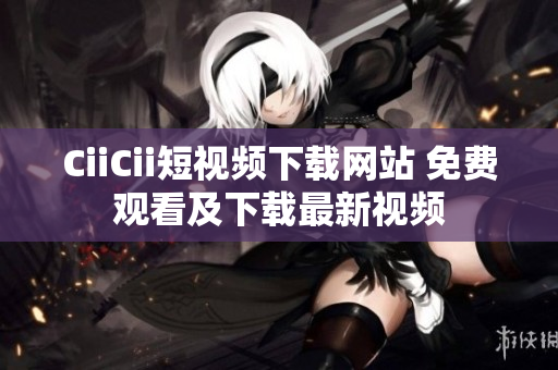 CiiCii短视频下载网站 免费观看及下载最新视频