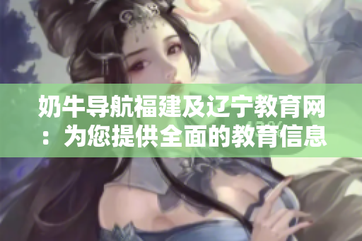 奶牛导航福建及辽宁教育网：为您提供全面的教育信息指引