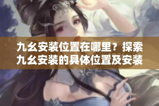 九幺安装位置在哪里？探索九幺安装的具体位置及安装方法
