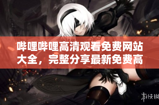 哔哩哔哩高清观看免费网站大全，完整分享最新免费高清视频网站及观看方法