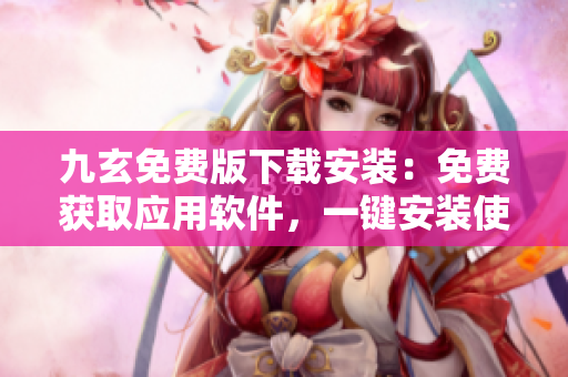 九玄免费版下载安装：免费获取应用软件，一键安装使用指南