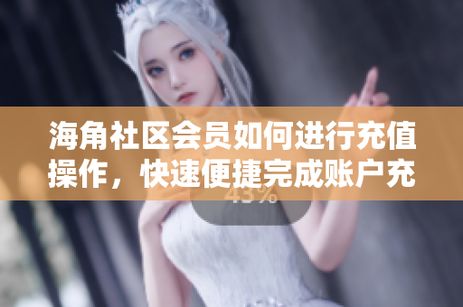 海角社区会员如何进行充值操作，快速便捷完成账户充值