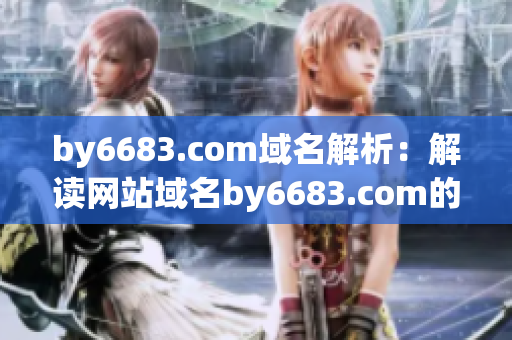 by6683.com域名解析：解读网站域名by6683.com的意义及作用