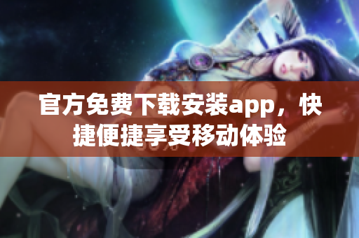 官方免费下载安装app，快捷便捷享受移动体验