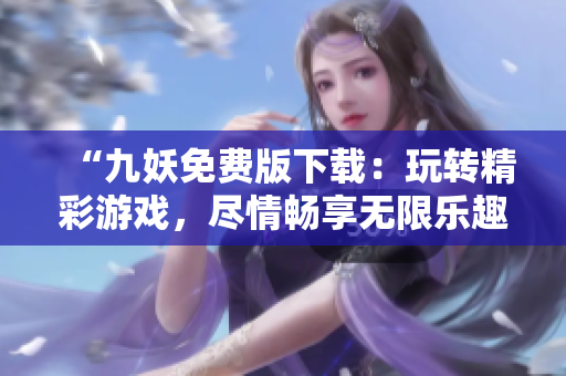 “九妖免费版下载：玩转精彩游戏，尽情畅享无限乐趣！”