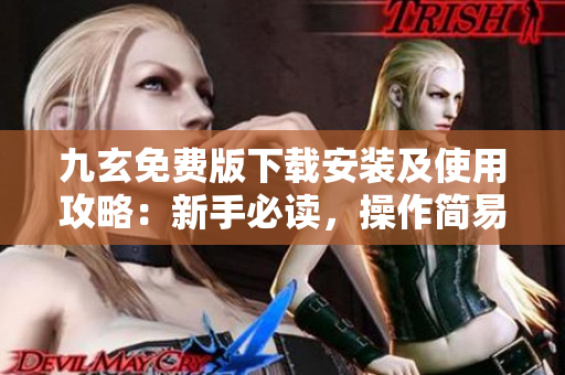 九玄免费版下载安装及使用攻略：新手必读，操作简易！